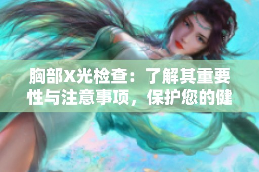 胸部X光檢查：了解其重要性與注意事項，保護您的健康