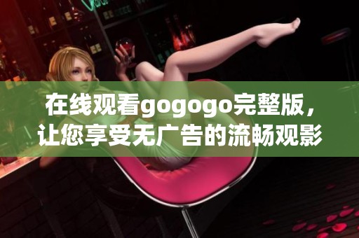 在線觀看gogogo完整版，讓您享受無廣告的流暢觀影體驗
