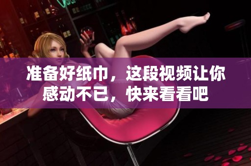 準(zhǔn)備好紙巾，這段視頻讓你感動(dòng)不已，快來看看吧