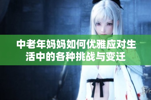 中老年媽媽如何優(yōu)雅應對生活中的各種挑戰(zhàn)與變遷