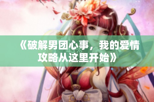 《破解男團(tuán)心事，我的愛情攻略從這里開始》