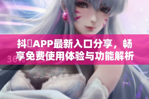 抖抈APP最新入口分享，暢享免費使用體驗與功能解析