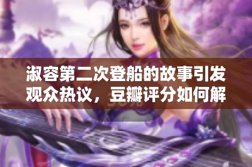 淑容第二次登船的故事引發(fā)觀眾熱議，豆瓣評(píng)分如何解讀