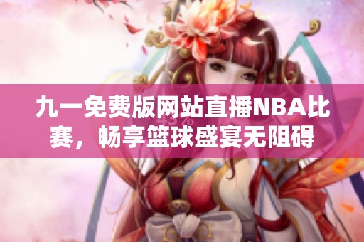 九一免費版網(wǎng)站直播NBA比賽，暢享籃球盛宴無阻礙