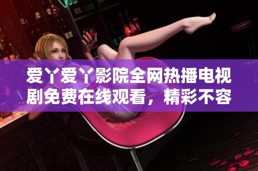 愛(ài)丫愛(ài)丫影院全網(wǎng)熱播電視劇免費(fèi)在線觀看，精彩不容錯(cuò)過(guò)