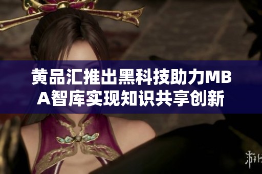 黃品匯推出黑科技助力MBA智庫(kù)實(shí)現(xiàn)知識(shí)共享創(chuàng)新