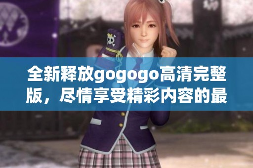 全新釋放gogogo高清完整版，盡情享受精彩內(nèi)容的最佳選擇