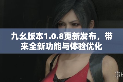九幺版本1.0.8更新發(fā)布，帶來(lái)全新功能與體驗(yàn)優(yōu)化