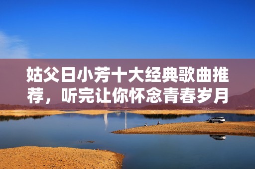 姑父日小芳十大經(jīng)典歌曲推薦，聽完讓你懷念青春歲月