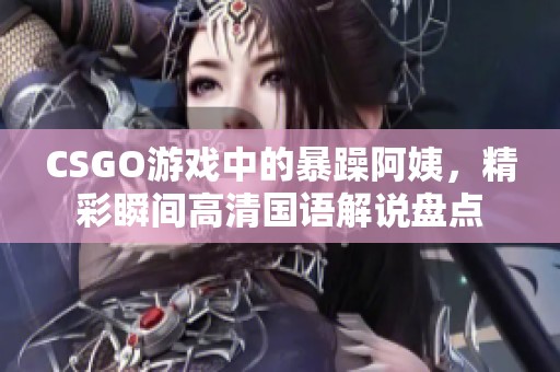 CSGO游戲中的暴躁阿姨，精彩瞬間高清國(guó)語解說盤點(diǎn)