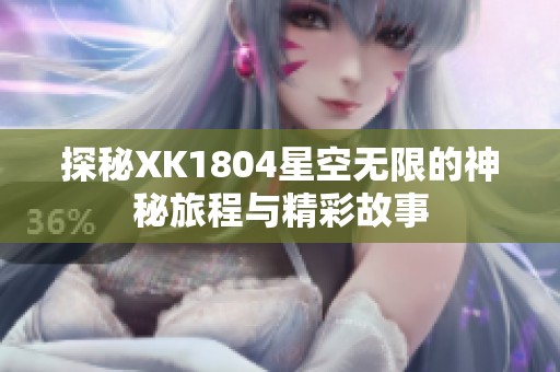 探秘XK1804星空無(wú)限的神秘旅程與精彩故事