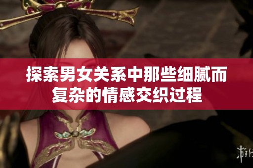探索男女關系中那些細膩而復雜的情感交織過程