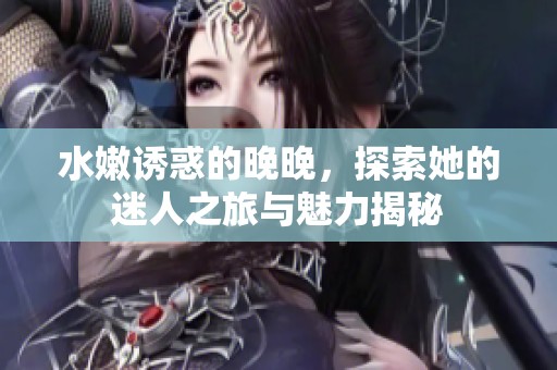 水嫩誘惑的晚晚，探索她的迷人之旅與魅力揭秘