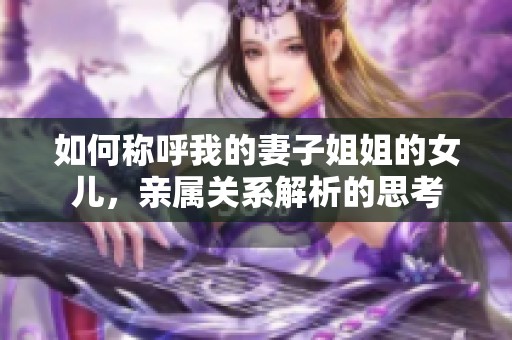 如何稱呼我的妻子姐姐的女兒，親屬關(guān)系解析的思考