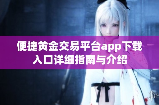 便捷黃金交易平臺app下載入口詳細(xì)指南與介紹
