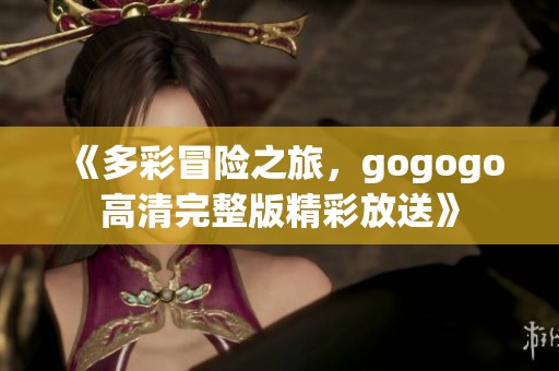 《多彩冒險(xiǎn)之旅，gogogo高清完整版精彩放送》
