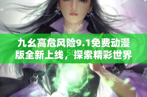 九幺高危風險9.1免費動漫版全新上線，探索精彩世界