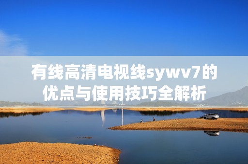 有線高清電視線sywv7的優(yōu)點與使用技巧全解析
