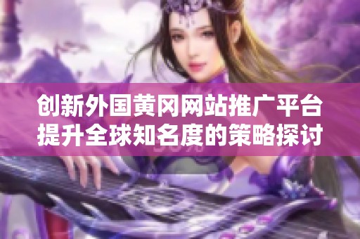 創(chuàng)新外國黃岡網(wǎng)站推廣平臺提升全球知名度的策略探討