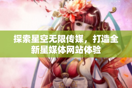 探索星空無限傳媒，打造全新星媒體網(wǎng)站體驗