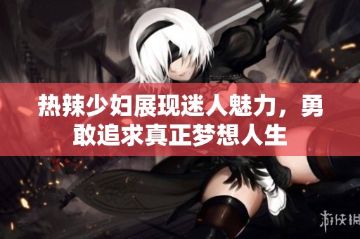 熱辣少婦展現(xiàn)迷人魅力，勇敢追求真正夢(mèng)想人生