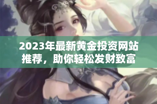 2023年最新黃金投資網(wǎng)站推薦，助你輕松發(fā)財(cái)致富