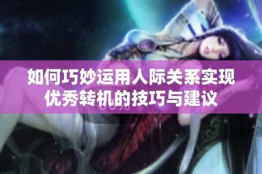 如何巧妙運用人際關(guān)系實現(xiàn)優(yōu)秀轉(zhuǎn)機的技巧與建議