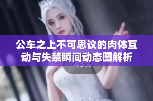 公車之上不可思議的肉體互動(dòng)與失禁瞬間動(dòng)態(tài)圖解析