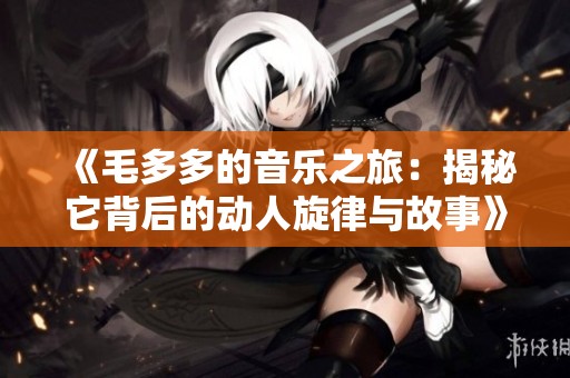 《毛多多的音樂之旅：揭秘它背后的動人旋律與故事》