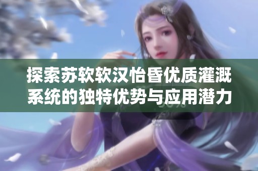 探索蘇軟軟漢怡昏優(yōu)質(zhì)灌溉系統(tǒng)的獨(dú)特優(yōu)勢與應(yīng)用潛力