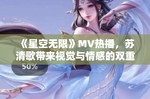 《星空無限》MV熱播，蘇清歌帶來視覺與情感的雙重沖擊