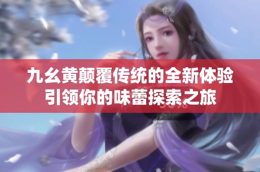 九幺黃顛覆傳統(tǒng)的全新體驗(yàn)引領(lǐng)你的味蕾探索之旅