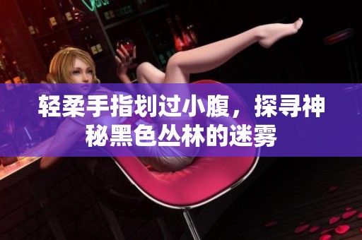 輕柔手指劃過小腹，探尋神秘黑色叢林的迷霧