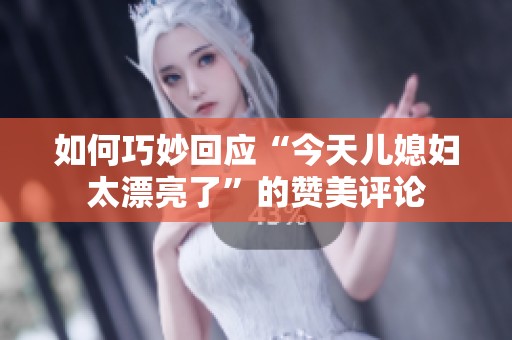 如何巧妙回應(yīng)“今天兒媳婦太漂亮了”的贊美評論