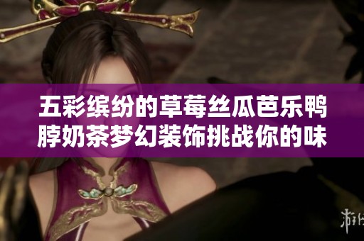 五彩繽紛的草莓絲瓜芭樂鴨脖奶茶夢幻裝飾挑戰(zhàn)你的味蕾