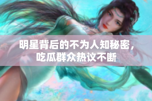 明星背后的不為人知秘密，吃瓜群眾熱議不斷
