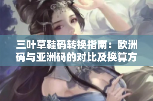 三葉草鞋碼轉(zhuǎn)換指南：歐洲碼與亞洲碼的對比及換算方法
