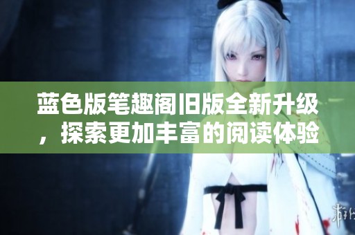 藍色版筆趣閣舊版全新升級，探索更加豐富的閱讀體驗