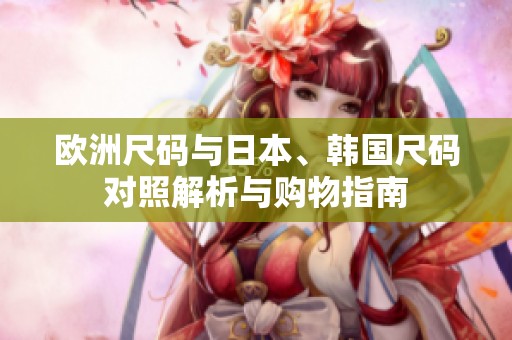 歐洲尺碼與日本、韓國(guó)尺碼對(duì)照解析與購(gòu)物指南