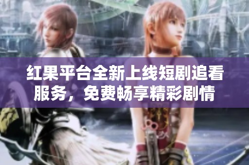 紅果平臺全新上線短劇追看服務，免費暢享精彩劇情
