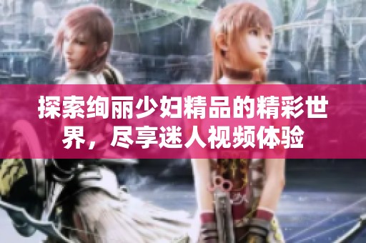 探索絢麗少婦精品的精彩世界，盡享迷人視頻體驗(yàn)