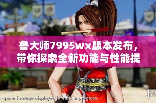 魯大師7995wx版本發(fā)布，帶你探索全新功能與性能提升