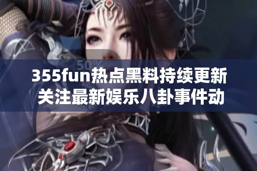 355fun熱點(diǎn)黑料持續(xù)更新 關(guān)注最新娛樂(lè)八卦事件動(dòng)態(tài)
