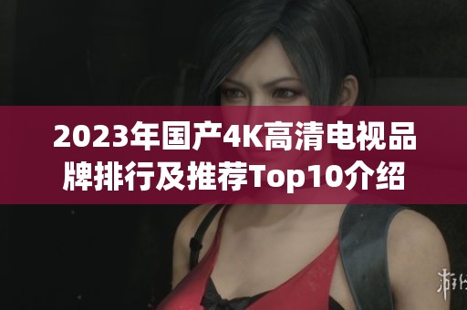 2023年國(guó)產(chǎn)4K高清電視品牌排行及推薦Top10介紹 2023年國(guó)產(chǎn)4K高清電視品牌排行及推薦Top10介紹