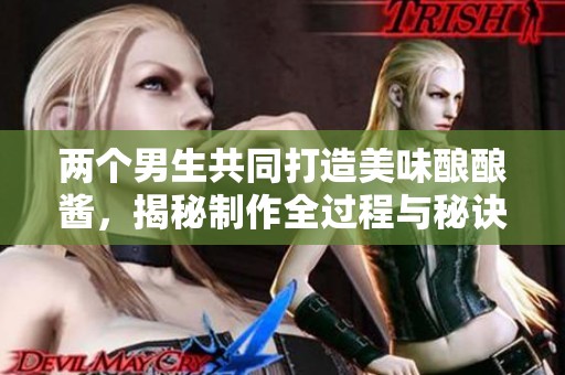 兩個(gè)男生共同打造美味釀釀醬，揭秘制作全過(guò)程與秘訣