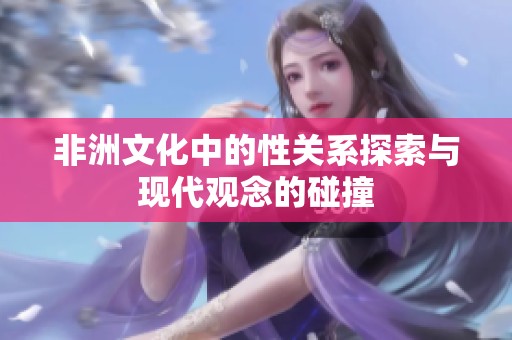 非洲文化中的性關(guān)系探索與現(xiàn)代觀念的碰撞 非洲文化中的性關(guān)系探索與現(xiàn)代觀念的碰撞