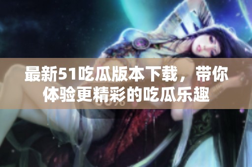 最新51吃瓜版本下載，帶你體驗(yàn)更精彩的吃瓜樂(lè)趣