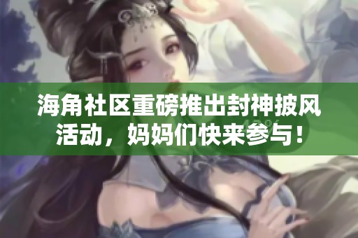 海角社區(qū)重磅推出封神披風(fēng)活動(dòng)，媽媽們快來(lái)參與！