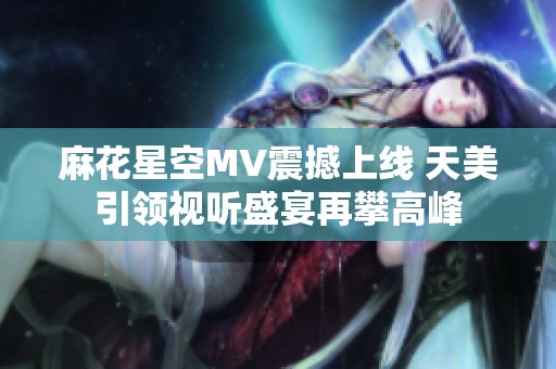 麻花星空MV震撼上線 天美引領視聽盛宴再攀高峰