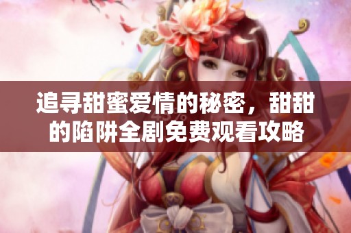 追尋甜蜜愛情的秘密，甜甜的陷阱全劇免費(fèi)觀看攻略